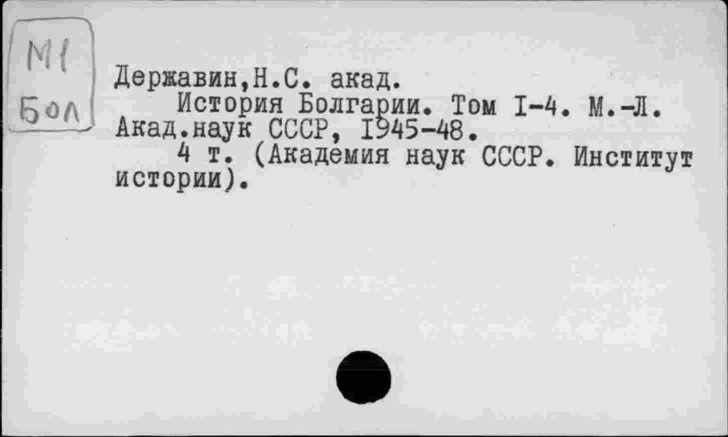 ﻿! N { Бол,
Державин,H.С. акад.
История Болгарии. Том 1-4. М.-Л. Акад.наук СССР, 1945-48.
4 т. (Академия наук СССР. Институт истории).